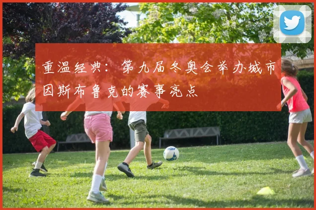 重温经典：第九届冬奥会举办城市因斯布鲁克的赛事亮点