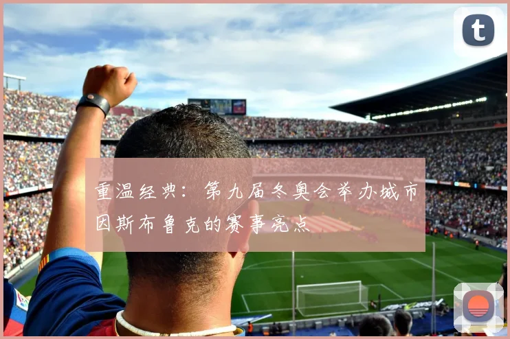 重温经典：第九届冬奥会举办城市因斯布鲁克的赛事亮点