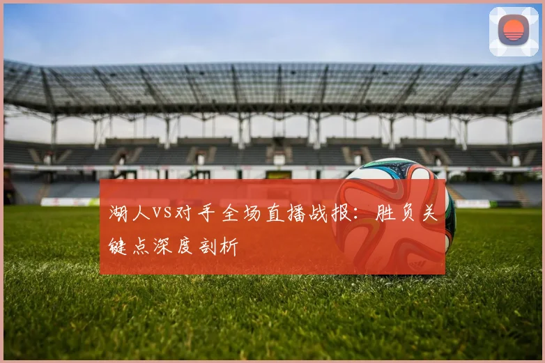 湖人vs对手全场直播战报：胜负关键点深度剖析