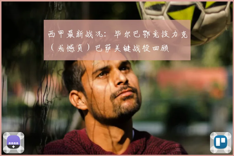 西甲最新战况：毕尔巴鄂竞技力克（或憾负）巴萨关键战役回顾