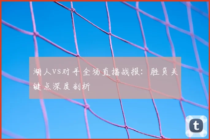 湖人vs对手全场直播战报：胜负关键点深度剖析