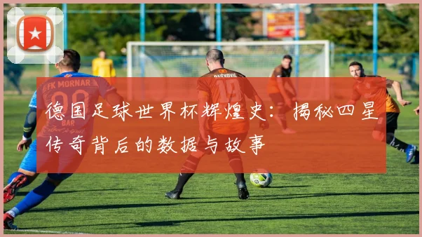 德国足球世界杯辉煌史：揭秘四星传奇背后的数据与故事