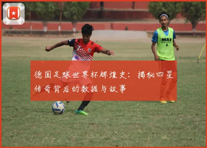 德国足球世界杯辉煌史：揭秘四星传奇背后的数据与故事