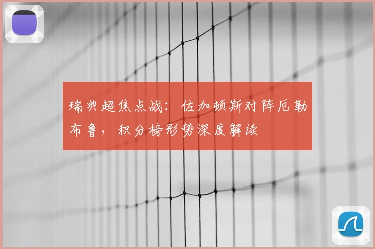 瑞典超焦点战：佐加顿斯对阵厄勒布鲁，积分榜形势深度解读